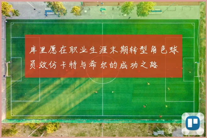 库里愿在职业生涯末期转型角色球员效仿卡特与希尔的成功之路