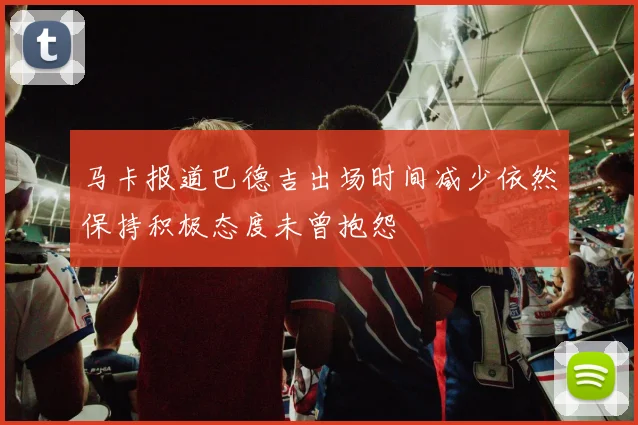 马卡报道巴德吉出场时间减少依然保持积极态度未曾抱怨