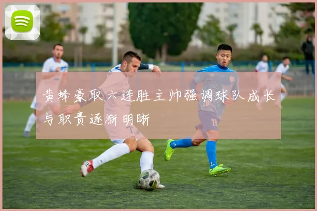 黄蜂豪取六连胜主帅强调球队成长与职责逐渐明晰