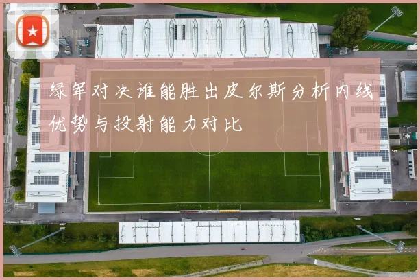 绿军对决谁能胜出皮尔斯分析内线优势与投射能力对比