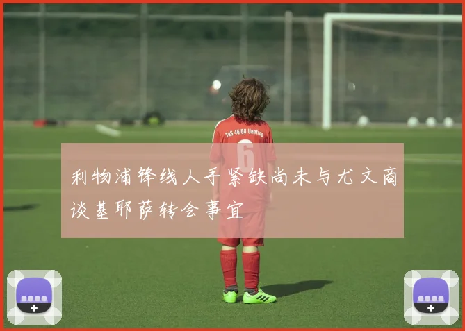 利物浦锋线人手紧缺尚未与尤文商谈基耶萨转会事宜