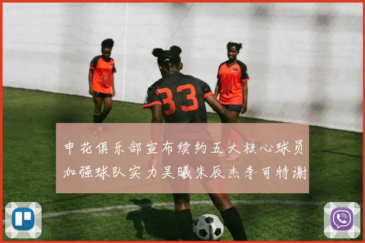 申花俱乐部宣布续约五大核心球员加强球队实力吴曦朱辰杰李可特谢拉马纳法齐续约