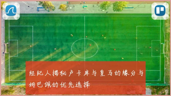 经纪人揭秘卢卡库与皇马的缘分与姆巴佩的优先选择