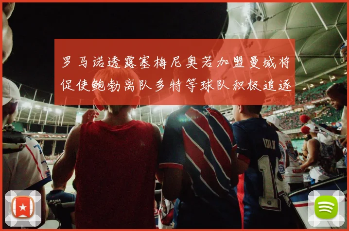 罗马诺透露塞梅尼奥若加盟曼城将促使鲍勃离队多特等球队积极追逐