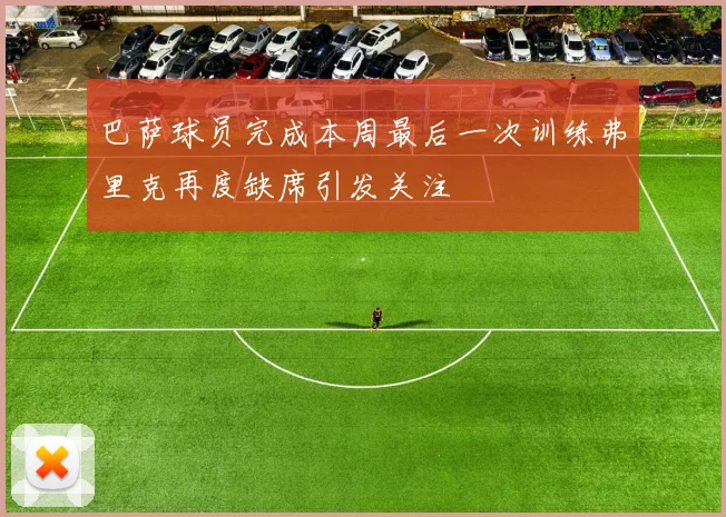 巴萨球员完成本周最后一次训练弗里克再度缺席引发关注