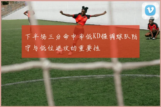 下半场三分命中率低KD强调球队防守与低位进攻的重要性