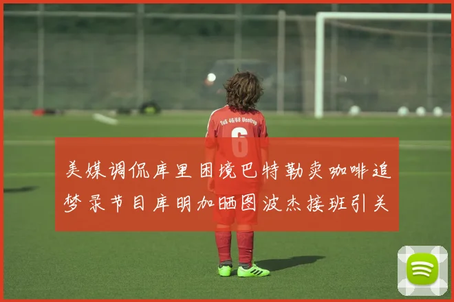 美媒调侃库里困境巴特勒卖咖啡追梦录节目库明加晒图波杰接班引关注