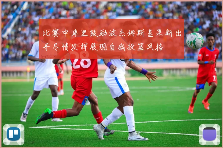 比赛中库里鼓励波杰姆斯基果断出手尽情发挥展现自我投篮风格