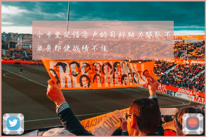 小卡坚定信念卢的目标助力球队不放弃即使战绩不佳