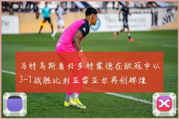 马特乌斯看好多特蒙德在欧冠中以3-1战胜比利亚雷亚尔再创辉煌