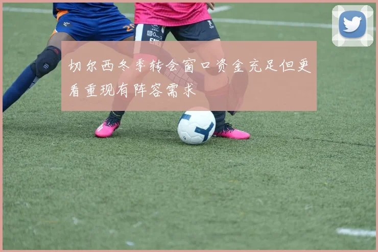 切尔西冬季转会窗口资金充足但更看重现有阵容需求