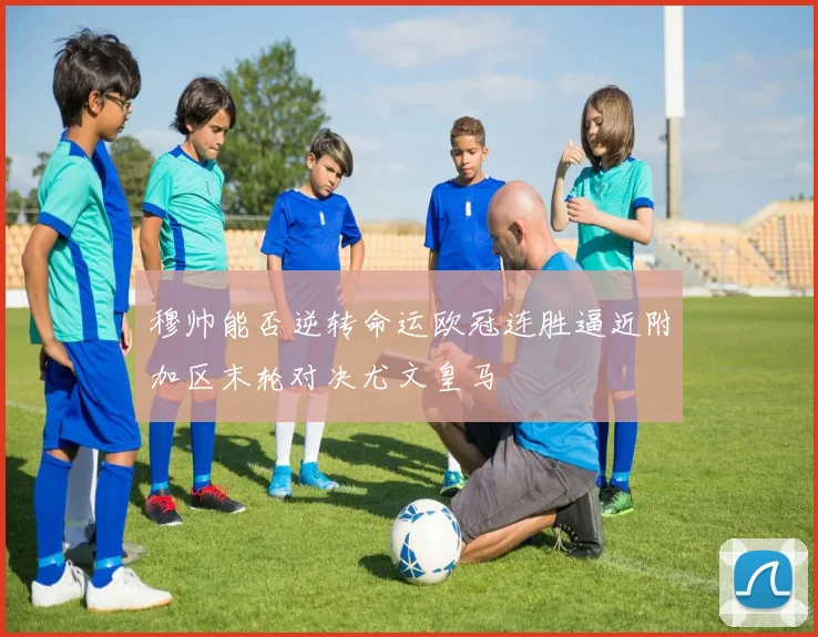 穆帅能否逆转命运欧冠连胜逼近附加区末轮对决尤文皇马