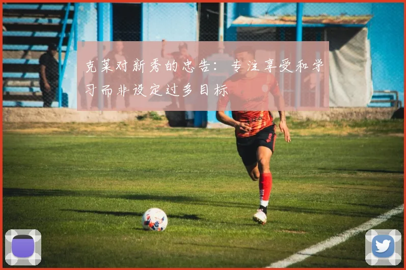 克莱对新秀的忠告：专注享受和学习而非设定过多目标