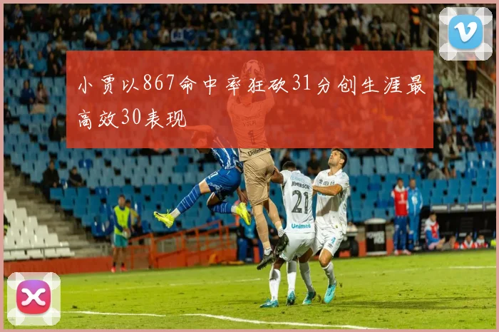 小贾以867命中率狂砍31分创生涯最高效30表现
