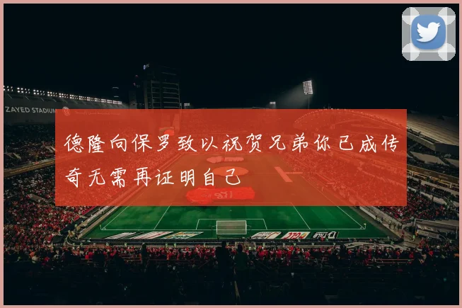 德隆向保罗致以祝贺兄弟你已成传奇无需再证明自己