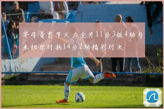 字母哥首节火力全开11分3板4助与米切尔对抗14分2助精彩对决
