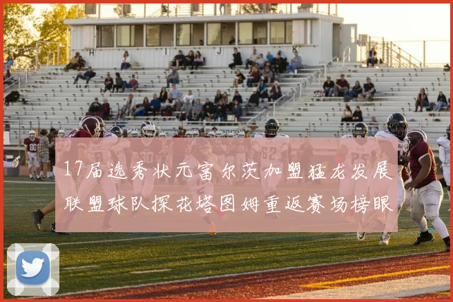 17届选秀状元富尔茨加盟猛龙发展联盟球队探花塔图姆重返赛场榜眼球员无球可打