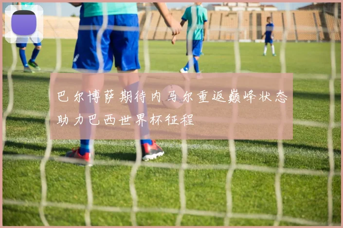 巴尔博萨期待内马尔重返巅峰状态助力巴西世界杯征程