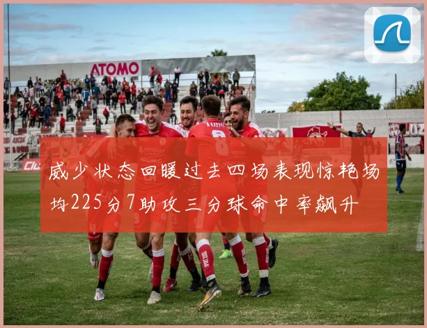威少状态回暖过去四场表现惊艳场均225分7助攻三分球命中率飙升