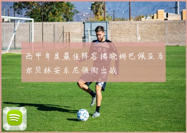 西甲年度最佳阵容揭晓姆巴佩亚马尔贝林安东尼领衔出战