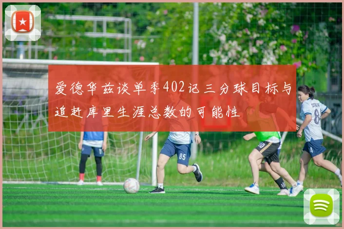 爱德华兹谈单季402记三分球目标与追赶库里生涯总数的可能性