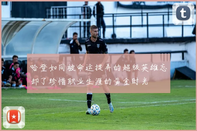 哈登如同被命运捉弄的超级英雄忘却了珍惜职业生涯的黄金时光