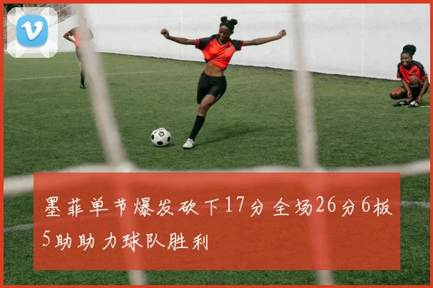 墨菲单节爆发砍下17分全场26分6板5助助力球队胜利
