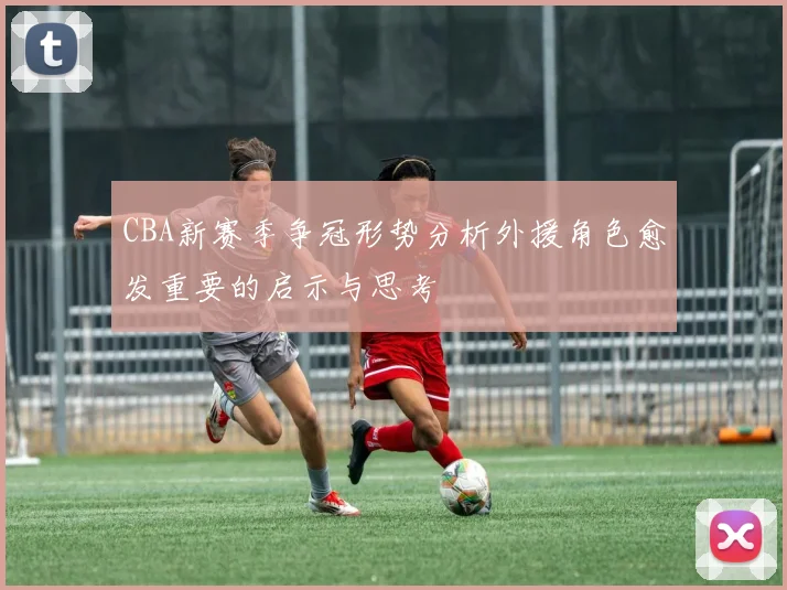 CBA新赛季争冠形势分析外援角色愈发重要的启示与思考