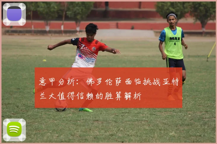 意甲分析：佛罗伦萨面临挑战亚特兰大值得信赖的胜算解析