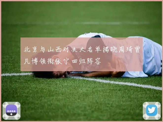 北京与山西对决大名单揭晓周琦曾凡博领衔张宁回归阵容