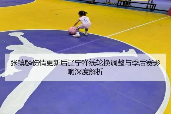 张镇麟伤情更新后辽宁锋线轮换调整与季后赛影响深度解析 | SabaSports